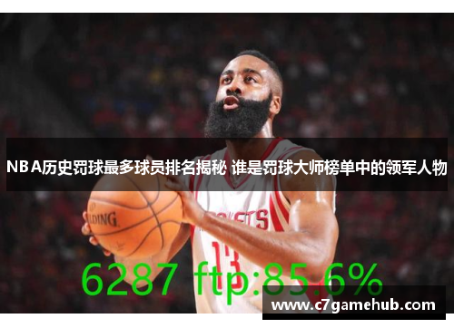 NBA历史罚球最多球员排名揭秘 谁是罚球大师榜单中的领军人物