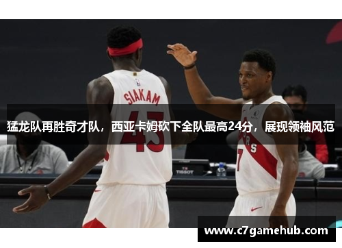 猛龙队再胜奇才队，西亚卡姆砍下全队最高24分，展现领袖风范