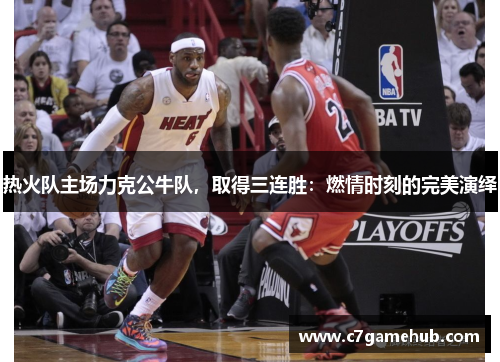 热火队主场力克公牛队，取得三连胜：燃情时刻的完美演绎