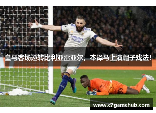 皇马客场逆转比利亚雷亚尔，本泽马上演帽子戏法！
