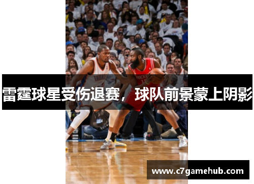 雷霆球星受伤退赛，球队前景蒙上阴影