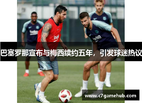 巴塞罗那宣布与梅西续约五年，引发球迷热议