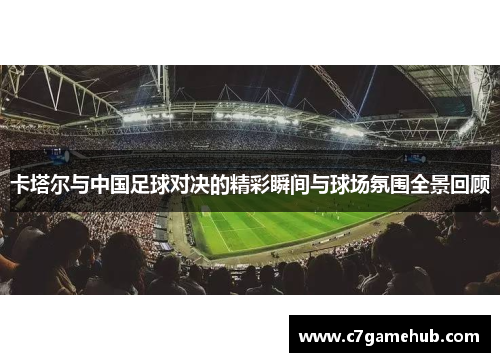 卡塔尔与中国足球对决的精彩瞬间与球场氛围全景回顾