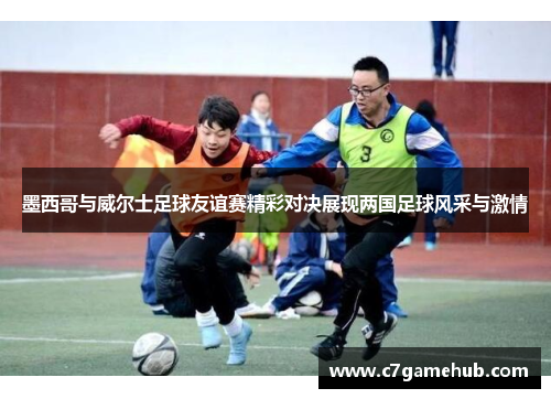 墨西哥与威尔士足球友谊赛精彩对决展现两国足球风采与激情