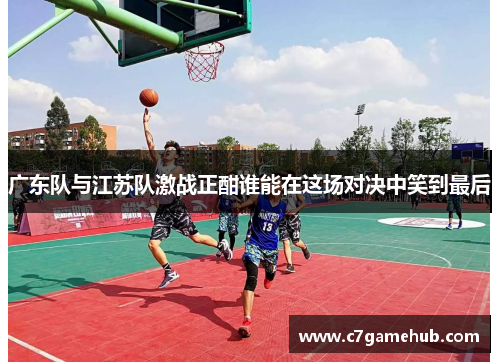 广东队与江苏队激战正酣谁能在这场对决中笑到最后