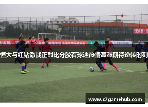 恒大与红钻激战正酣比分胶着球迷热情高涨期待逆转时刻
